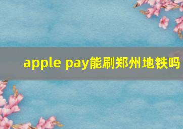 apple pay能刷郑州地铁吗